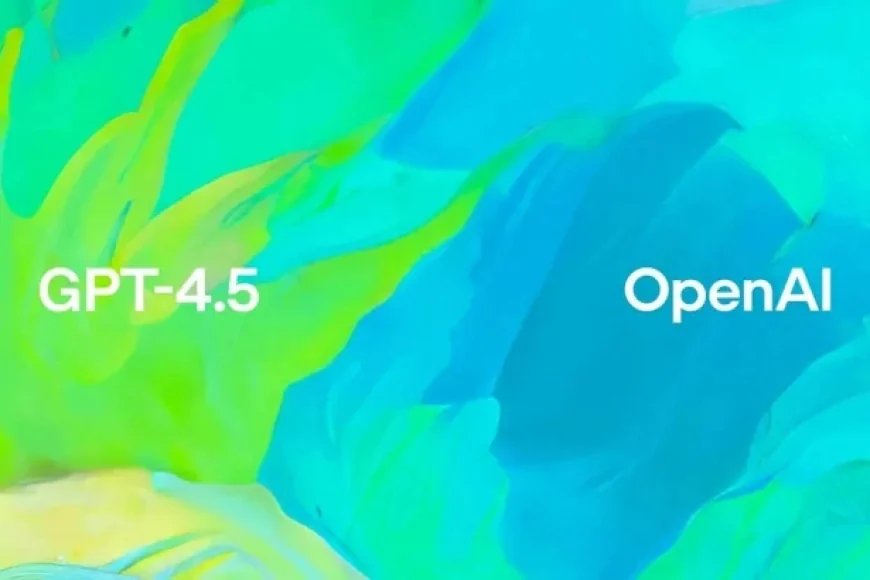 OpenAI, Yeni Dil Modeli GPT-4.5’i Tanıttı: Daha Hızlı ve Daha Hassas